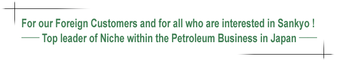 For our Foreign Customers and for all who are interested in Sankyo !-Top leader of Niche within the Petroleum Business in Japan -